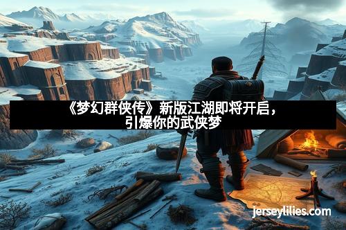 《梦幻群侠传》新版江湖即将开启，引爆你的武侠梦